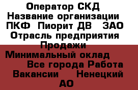 Оператор СКД › Название организации ­ ПКФ "Пиорит-ДВ", ЗАО › Отрасль предприятия ­ Продажи › Минимальный оклад ­ 25 000 - Все города Работа » Вакансии   . Ненецкий АО